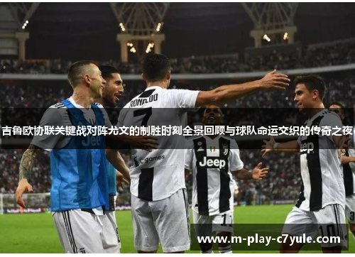 吉鲁欧协联关键战对阵尤文的制胜时刻全景回顾与球队命运交织的传奇之夜