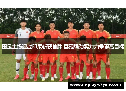 国足主场迎战印尼斩获首胜 展现强劲实力力争更高目标