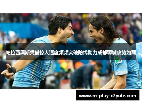 帕拉西奥斯凭借惊人速度频频突破防线助力成都蓉城攻势如潮