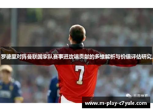 罗德里对阵曼联国家队赛事进攻端贡献的多维解析与价值评估研究