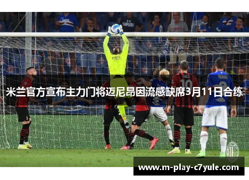 米兰官方宣布主力门将迈尼昂因流感缺席3月11日合练