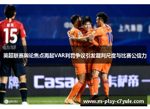 英超联赛舆论焦点再起VAR判罚争议引发裁判尺度与比赛公信力