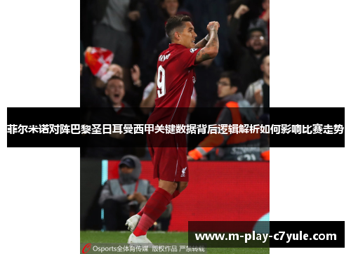 菲尔米诺对阵巴黎圣日耳曼西甲关键数据背后逻辑解析如何影响比赛走势