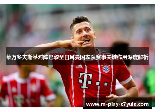 莱万多夫斯基对阵巴黎圣日耳曼国家队赛事关键作用深度解析