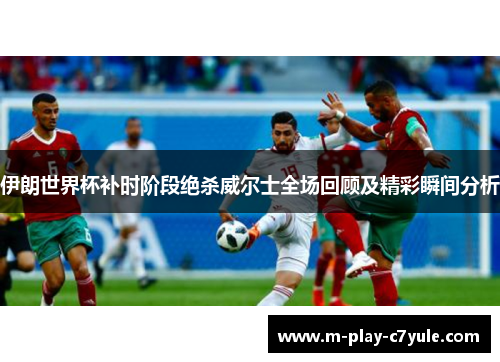 伊朗世界杯补时阶段绝杀威尔士全场回顾及精彩瞬间分析