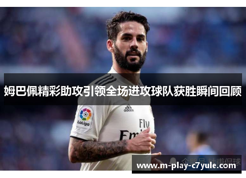 姆巴佩精彩助攻引领全场进攻球队获胜瞬间回顾